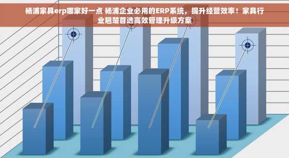 杨浦家具erp哪家好一点 杨浦企业必用的ERP系统，提升经营效率！家具行业翘楚首选高效管理升级方案