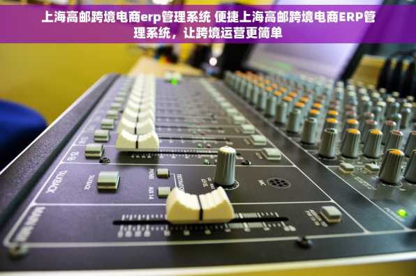 上海高邮跨境电商erp管理系统 便捷上海高邮跨境电商ERP管理系统，让跨境运营更简单