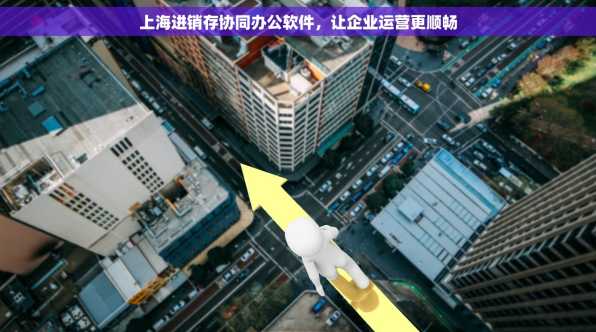 上海进销存协同办公软件，让企业运营更顺畅