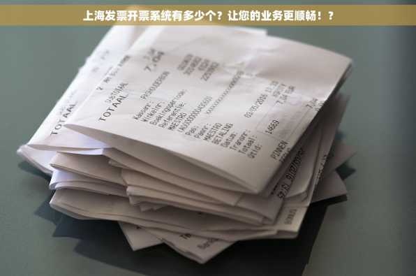 上海发票开票系统有多少个？让您的业务更顺畅！？