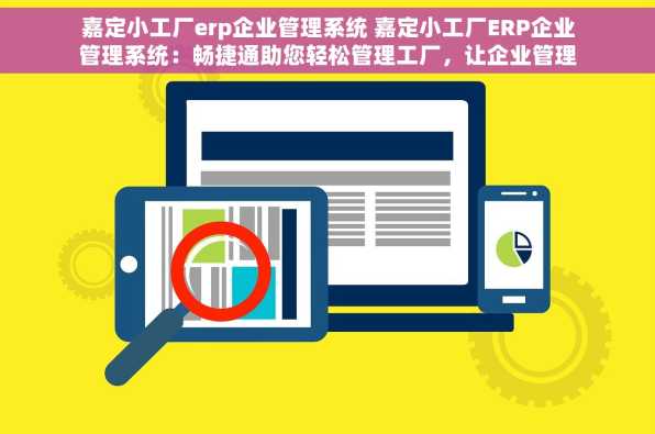 嘉定小工厂erp企业管理系统 嘉定小工厂ERP企业管理系统：畅捷通助您轻松管理工厂，让企业管理不再繁琐！