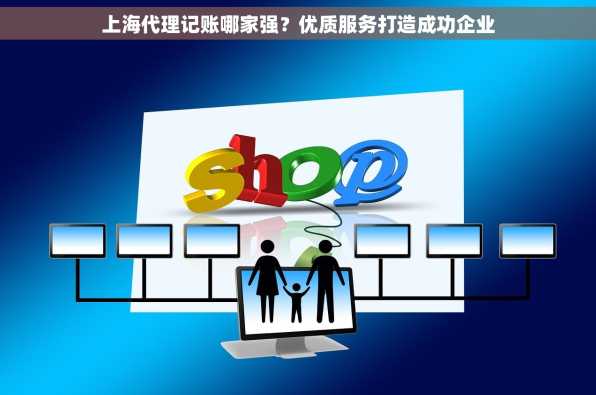 上海代理记账哪家强？优质服务打造成功企业