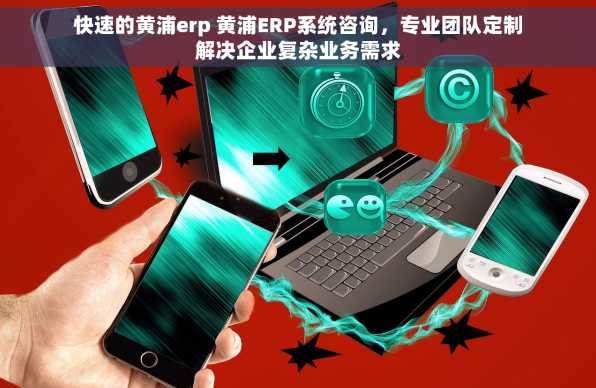 快速的黄浦erp 黄浦ERP系统咨询，专业团队定制解决企业复杂业务需求