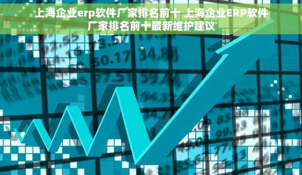 上海企业erp软件厂家排名前十 上海企业ERP软件厂家排名前十最新维护建议