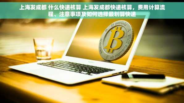 上海发成都 什么快递核算 上海发成都快递核算，费用计算流程、注意事项及如何选择最划算快递