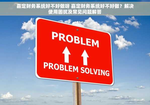 嘉定财务系统好不好做呀 嘉定财务系统好不好做？解决使用困扰及常见问题解答
