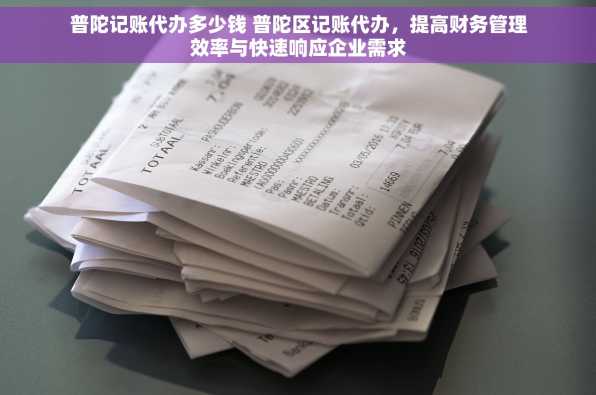 普陀记账代办多少钱 普陀区记账代办，提高财务管理效率与快速响应企业需求