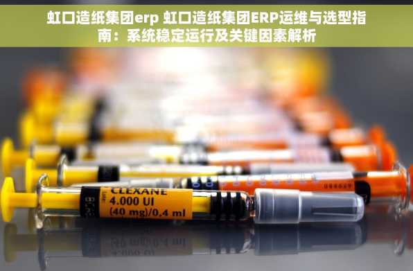 虹口造纸集团erp 虹口造纸集团ERP运维与选型指南：系统稳定运行及关键因素解析