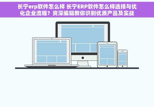 长宁erp软件怎么样 长宁ERP软件怎么样选择与优化企业流程？资深编辑教你识别优质产品及实战案例解析