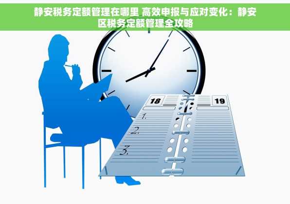 静安税务定额管理在哪里 高效申报与应对变化：静安区税务定额管理全攻略