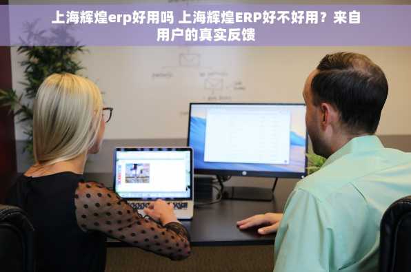 上海辉煌erp好用吗 上海辉煌ERP好不好用？来自用户的真实反馈