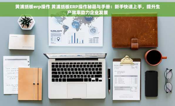 黄浦纸板erp操作 黄浦纸板ERP操作秘籍与手册：新手快速上手，提升生产效率助力企业发展