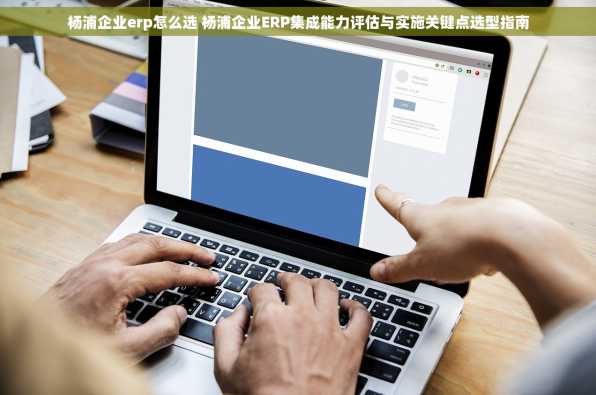 杨浦企业erp怎么选 杨浦企业ERP集成能力评估与实施关键点选型指南