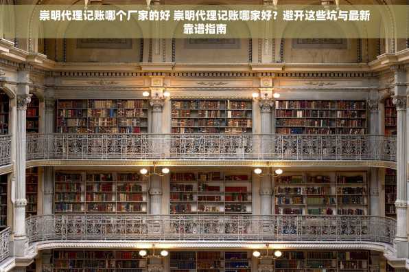 崇明代理记账哪个厂家的好 崇明代理记账哪家好？避开这些坑与最新靠谱指南