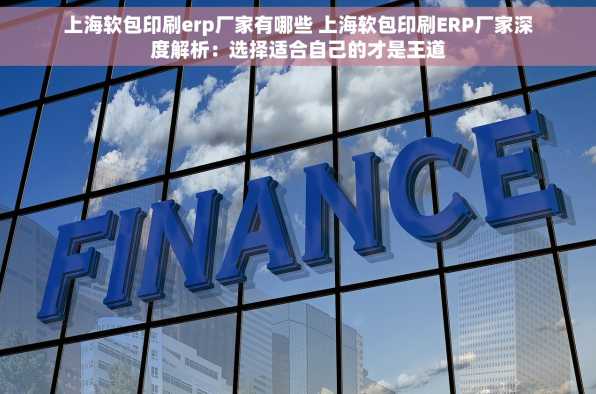上海软包印刷erp厂家有哪些 上海软包印刷ERP厂家深度解析：选择适合自己的才是王道