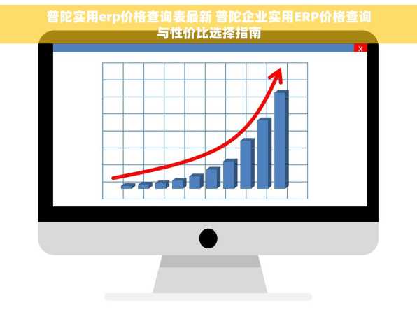 普陀实用erp价格查询表最新 普陀企业实用ERP价格查询与性价比选择指南