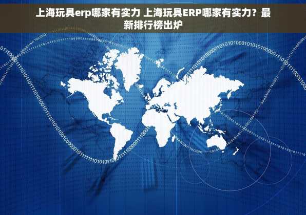 上海玩具erp哪家有实力 上海玩具ERP哪家有实力？最新排行榜出炉
