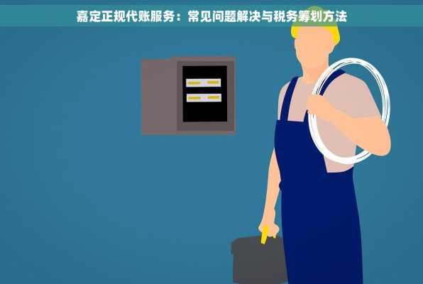 嘉定正规代账服务：常见问题解决与税务筹划方法