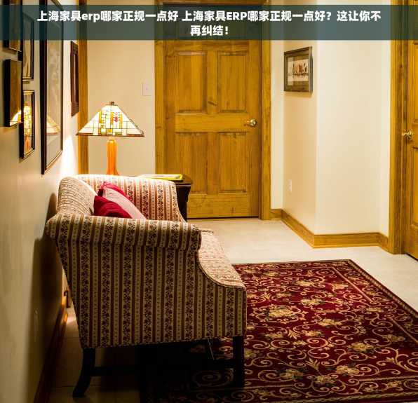 上海家具erp哪家正规一点好 上海家具ERP哪家正规一点好？这让你不再纠结！