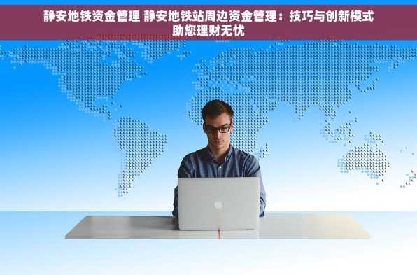 静安地铁资金管理 静安地铁站周边资金管理：技巧与创新模式助您理财无忧