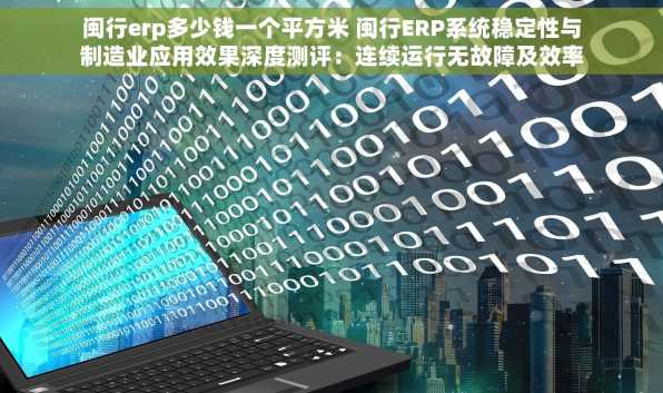 闽行erp多少钱一个平方米 闽行ERP系统稳定性与制造业应用效果深度测评：连续运行无故障及效率提升%