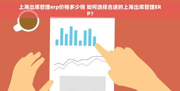 上海出库管理erp价格多少钱 如何选择合适的上海出库管理ERP？