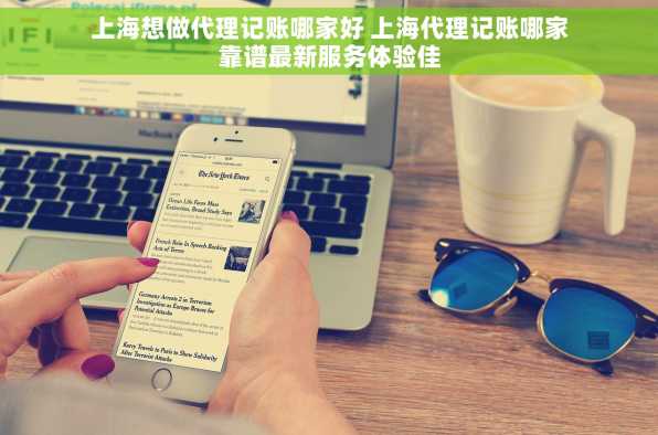 上海想做代理记账哪家好 上海代理记账哪家靠谱最新服务体验佳