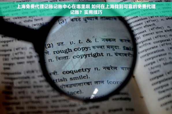 上海免费代理记账记账中心在哪里啊 如何在上海找到可靠的免费代理记账？实用技巧