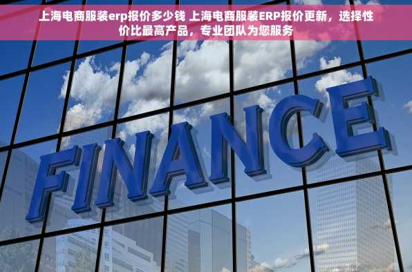 上海电商服装erp报价多少钱 上海电商服装ERP报价更新，选择性价比最高产品，专业团队为您服务