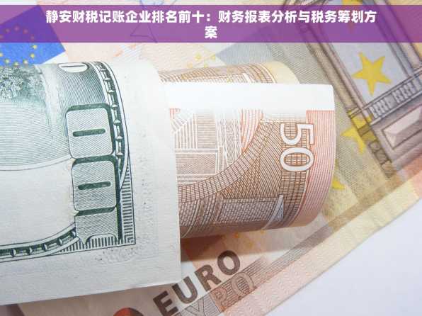 静安财税记账企业排名前十：财务报表分析与税务筹划方案