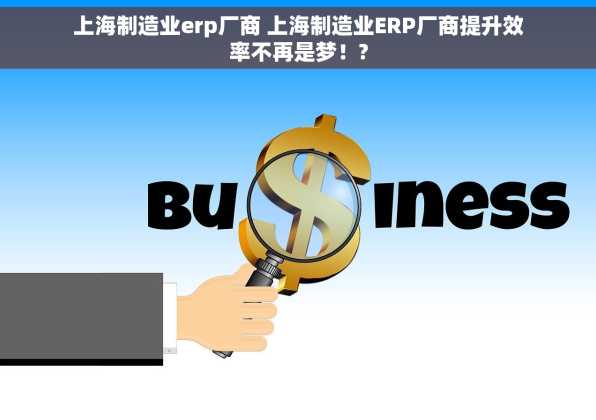 上海制造业erp厂商 上海制造业ERP厂商提升效率不再是梦！?
