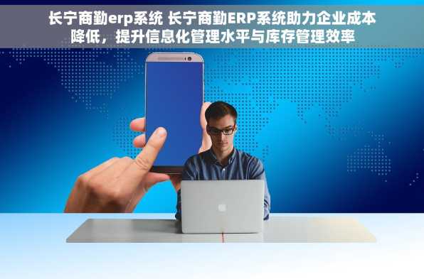 长宁商勤erp系统 长宁商勤ERP系统助力企业成本降低，提升信息化管理水平与库存管理效率