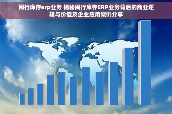 闽行库存erp业务 揭秘闽行库存ERP业务背后的商业逻辑与价值及企业应用案例分享