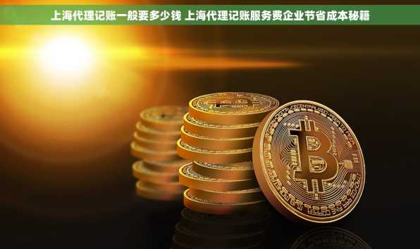 上海代理记账一般要多少钱 上海代理记账服务费企业节省成本秘籍