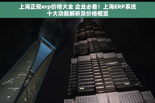 上海正规erp价格大全 企业必备！上海ERP系统十大功能解析及价格概览