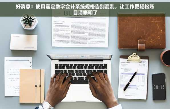 好消息！使用嘉定数字会计系统规格告别混乱，让工作更轻松账目清晰明了