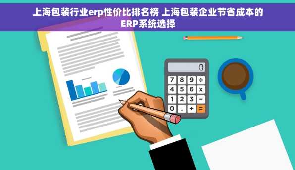上海包装行业erp性价比排名榜 上海包装企业节省成本的ERP系统选择