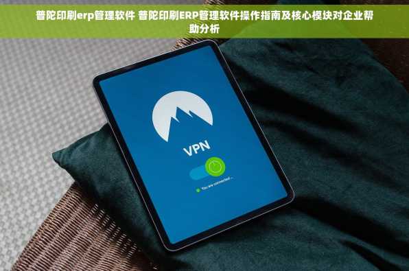 普陀印刷erp管理软件 普陀印刷ERP管理软件操作指南及核心模块对企业帮助分析