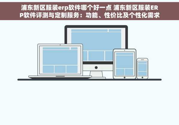 浦东新区服装erp软件哪个好一点 浦东新区服装ERP软件评测与定制服务：功能、性价比及个性化需求满足
