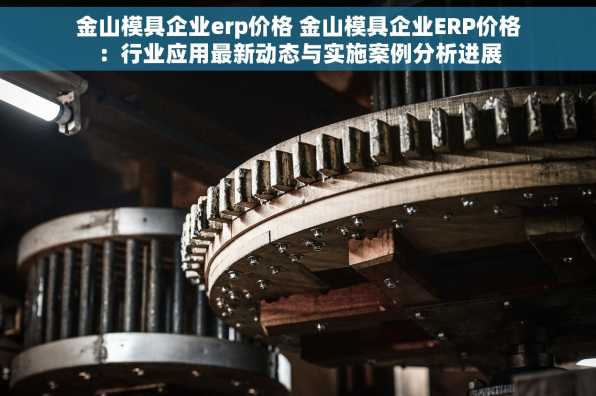 金山模具企业erp价格 金山模具企业ERP价格：行业应用最新动态与实施案例分析进展