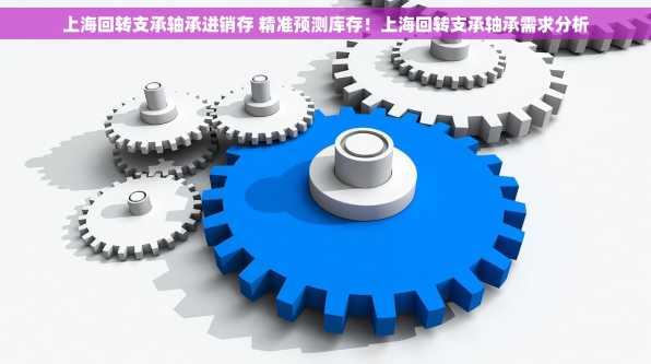上海回转支承轴承进销存 精准预测库存！上海回转支承轴承需求分析