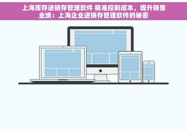 上海库存进销存管理软件 精准控制成本，提升销售业绩：上海企业进销存管理软件的秘密