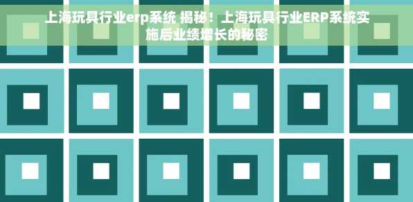 上海玩具行业erp系统 揭秘！上海玩具行业ERP系统实施后业绩增长的秘密