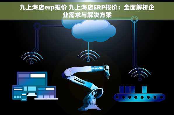 九上海店erp报价 九上海店ERP报价：全面解析企业需求与解决方案