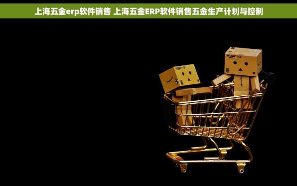 上海五金erp软件销售 上海五金ERP软件销售五金生产计划与控制