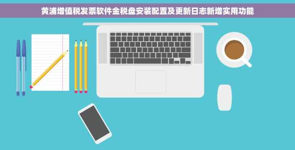 黄浦增值税发票软件金税盘安装配置及更新日志新增实用功能