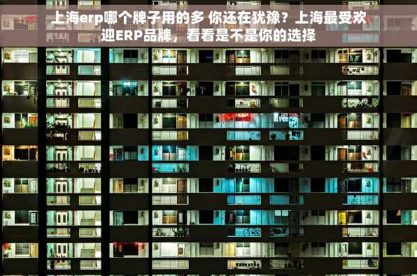 上海erp哪个牌子用的多 你还在犹豫？上海最受欢迎ERP品牌，看看是不是你的选择