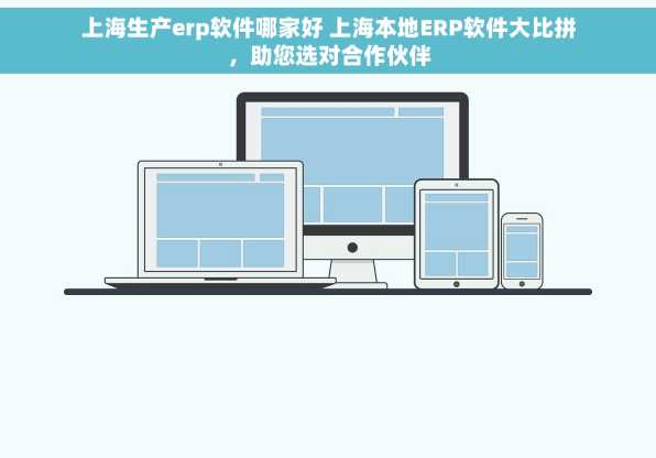 上海生产erp软件哪家好 上海本地ERP软件大比拼，助您选对合作伙伴