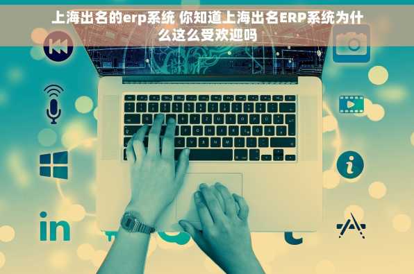 上海出名的erp系统 你知道上海出名ERP系统为什么这么受欢迎吗
