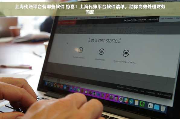 上海代账平台有哪些软件 惊喜！上海代账平台软件清单，助你高效处理财务问题